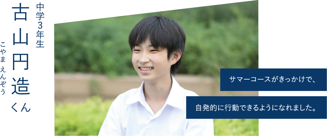 サマーコースがきっかけで、自発的に行動できるようになれました。-中学3年生 古山円造くん