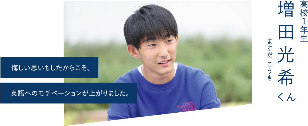 悔しい思いもしたからこそ、英語へのモチベーションが上がりました。-高校1年生 増田光希くん