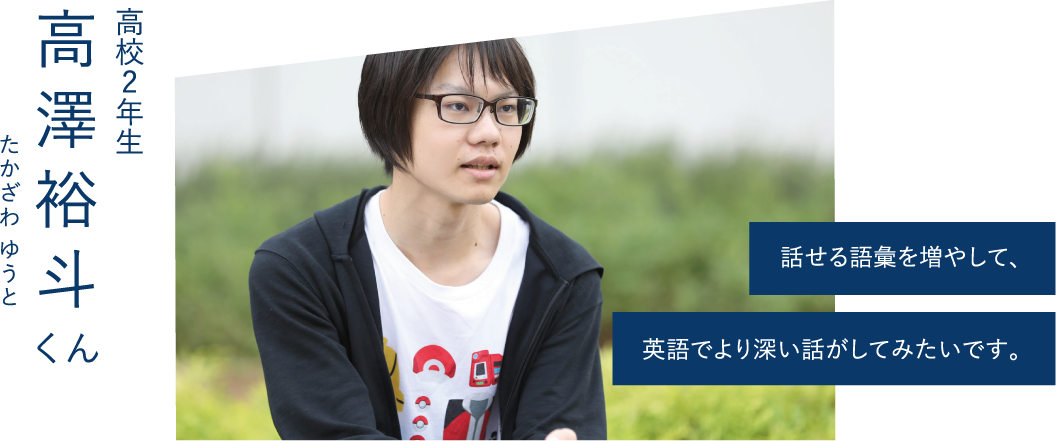 話せる語彙を増やして、英語でより深い話がしてみたいです。-高校2年生 高澤裕斗くん