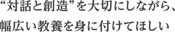 “対話と創造”を大切にしながら、幅広い教養を身に付けてほしい